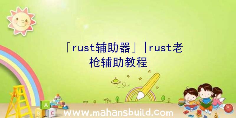 「rust辅助器」|rust老枪辅助教程